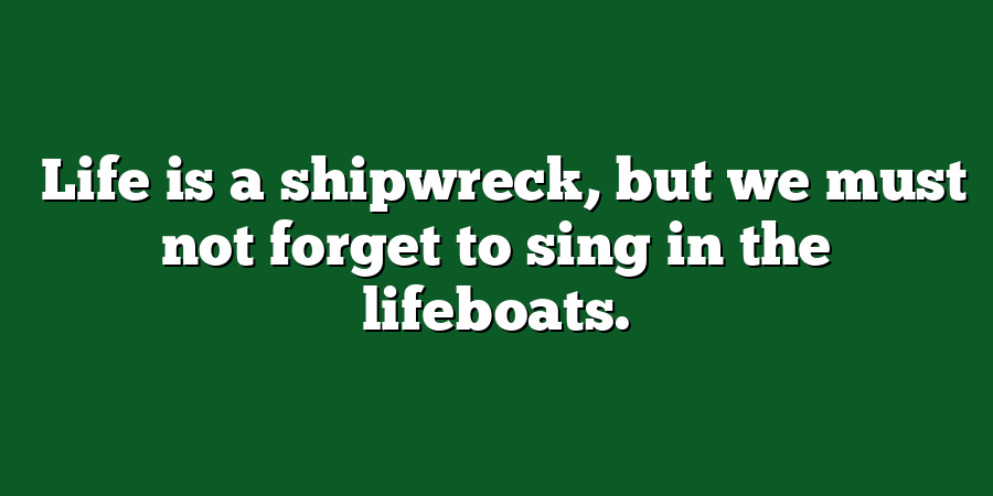 ‎Life is a shipwreck, but we must not forget to sing in the lifeboats.