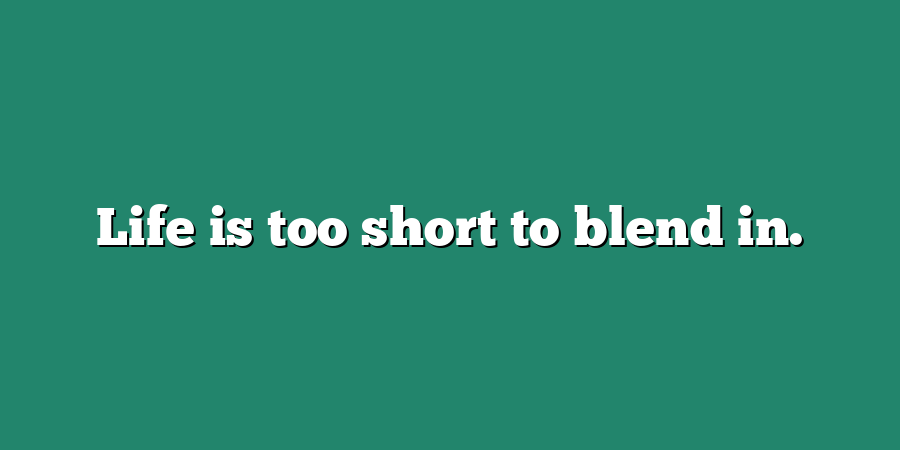 Life is too short to blend in.