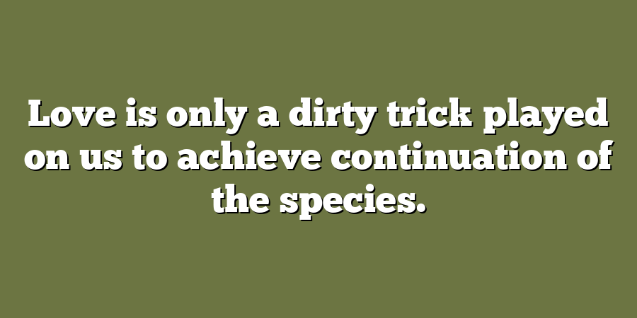 Love is only a dirty trick played on us to achieve continuation of the species.