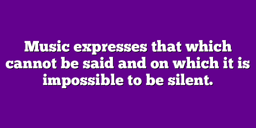 Music expresses that which cannot be said and on which it is impossible to be silent.