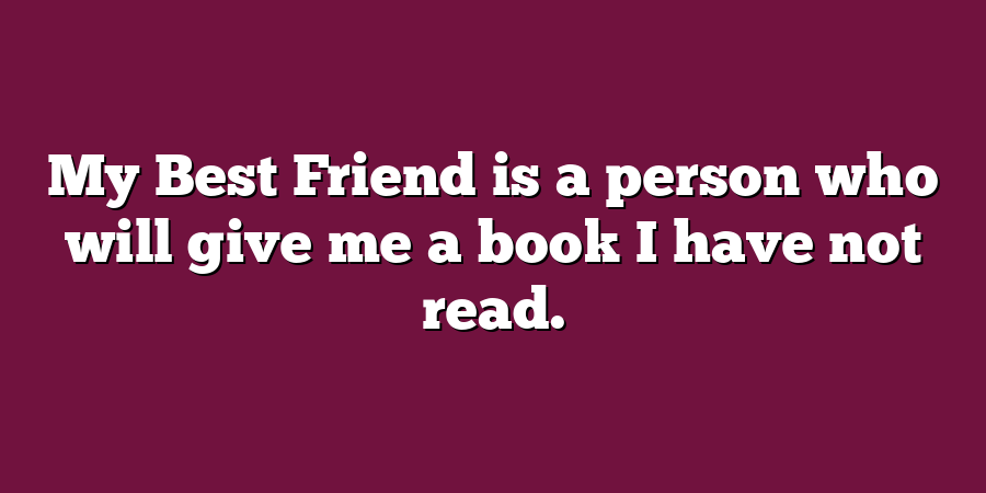 My Best Friend is a person who will give me a book I have not read.