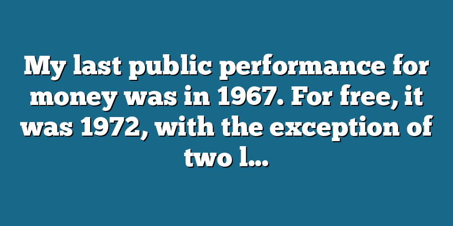 My last public performance for money was in 1967. For free, it was 1972, with the exception of two l...