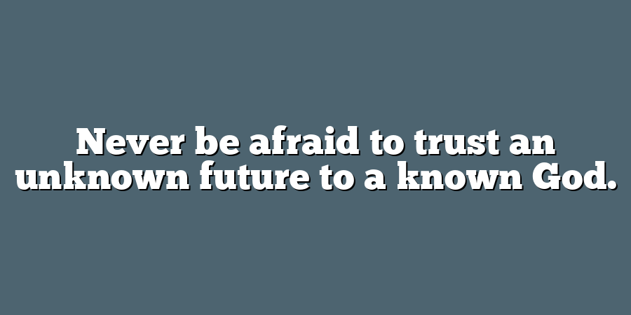 Never be afraid to trust an unknown future to a known God.