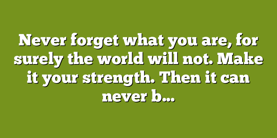 Never forget what you are, for surely the world will not. Make it your strength. Then it can never b...