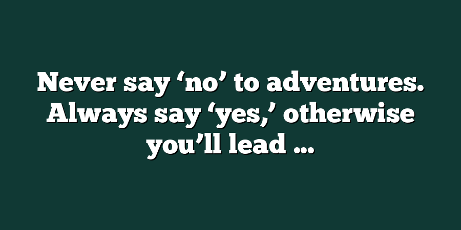 Never say ‘no’ to adventures. Always say ‘yes,’ otherwise you’ll lead ...