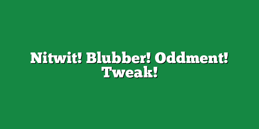 Nitwit! Blubber! Oddment! Tweak!