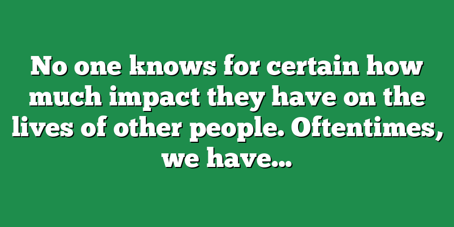 No one knows for certain how much impact they have on the lives of other people. Oftentimes, we have...