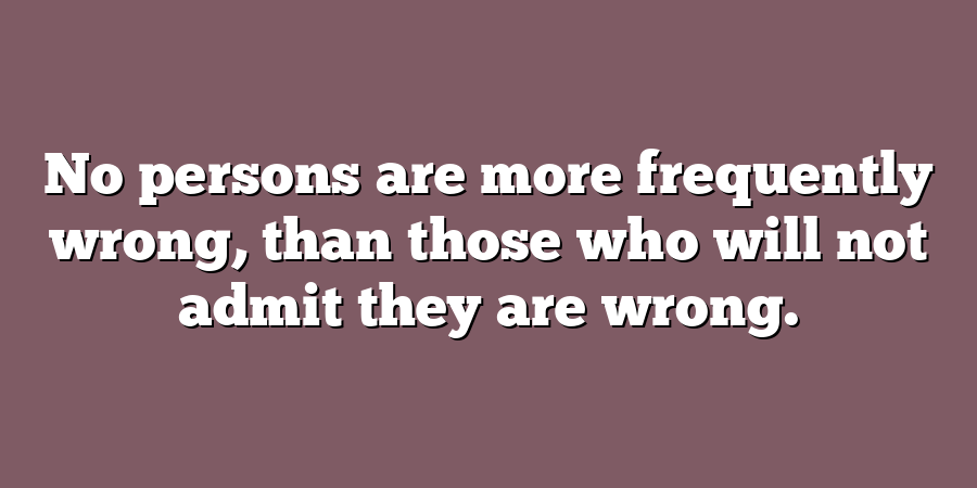 No persons are more frequently wrong, than those who will not admit they are wrong.