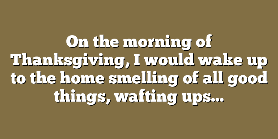 On the morning of Thanksgiving, I would wake up to the home smelling of all good things, wafting ups...