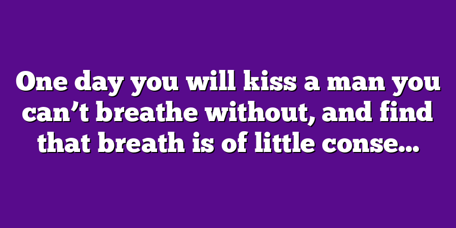 One day you will kiss a man you can’t breathe without, and find that breath is of little conse...