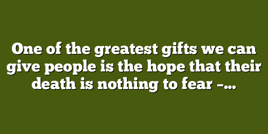 One of the greatest gifts we can give people is the hope that their death is nothing to fear –...