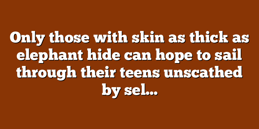 Only those with skin as thick as elephant hide can hope to sail through their teens unscathed by sel...