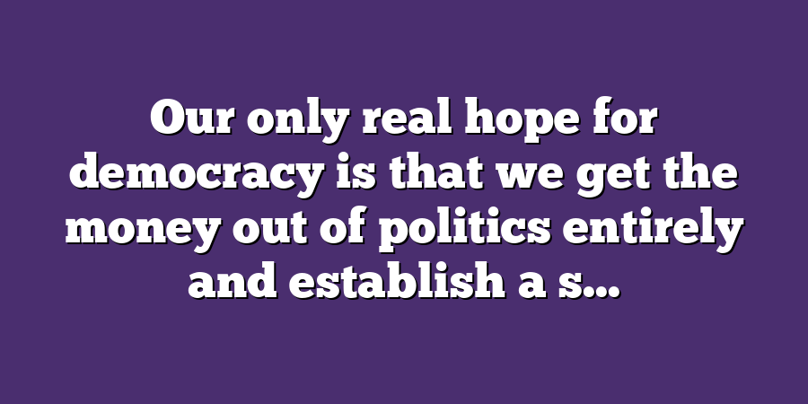 Our only real hope for democracy is that we get the money out of politics entirely and establish a s...