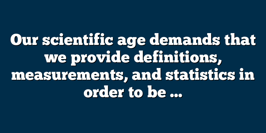 Our scientific age demands that we provide definitions, measurements, and statistics in order to be ...