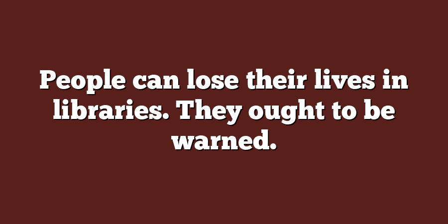 People can lose their lives in libraries. They ought to be warned.