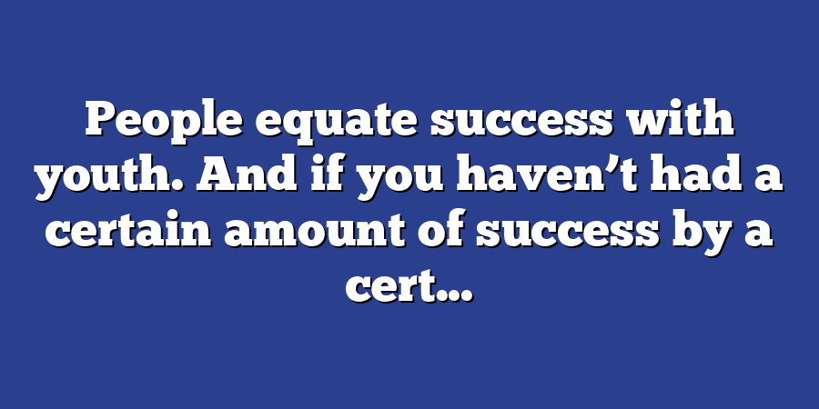 People equate success with youth. And if you haven’t had a certain amount of success by a cert...