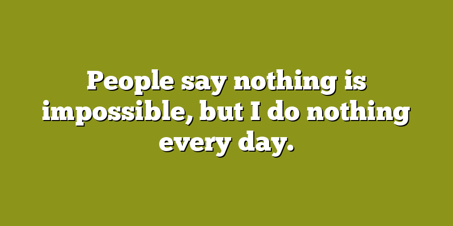 People say nothing is impossible, but I do nothing every day.