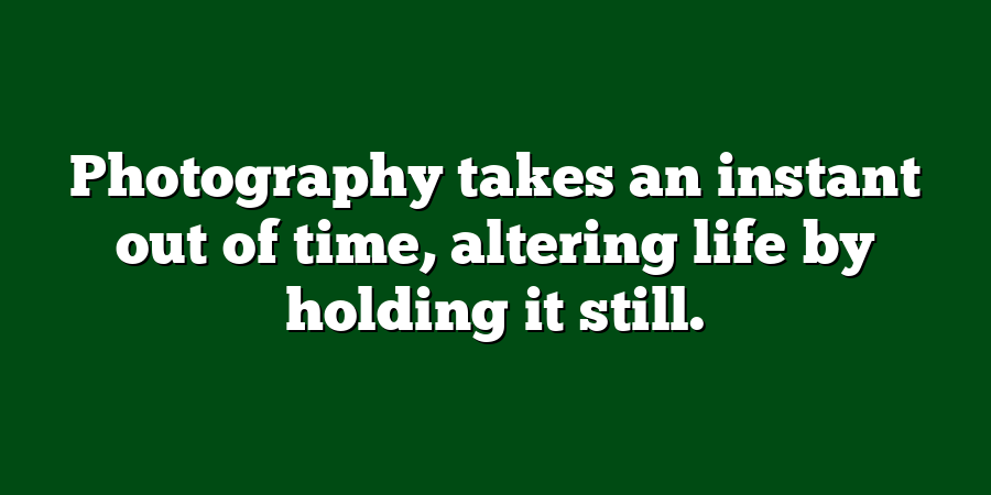 Photography takes an instant out of time, altering life by holding it still.