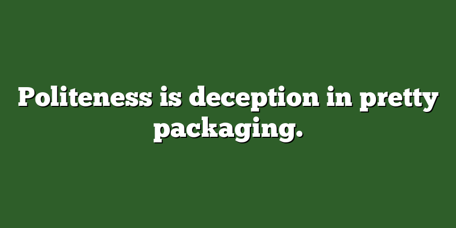 Politeness is deception in pretty packaging.