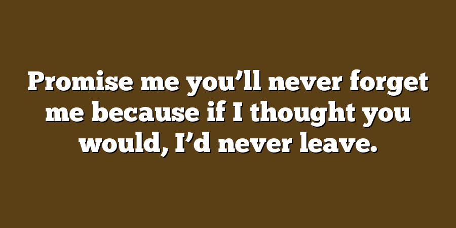 Promise me you’ll never forget me because if I thought you would, I’d never leave.