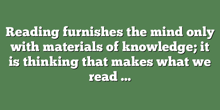 Reading furnishes the mind only with materials of knowledge; it is thinking that makes what we read ...