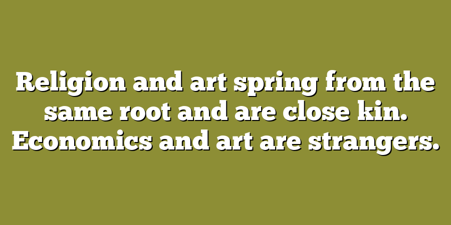 Religion and art spring from the same root and are close kin. Economics and art are strangers.