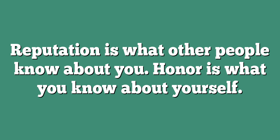 Reputation is what other people know about you. Honor is what you know about yourself.