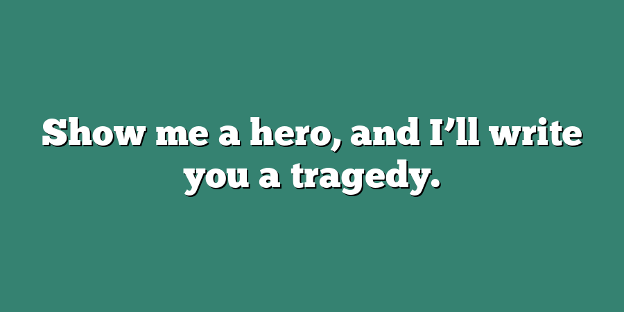 Show me a hero, and I’ll write you a tragedy.