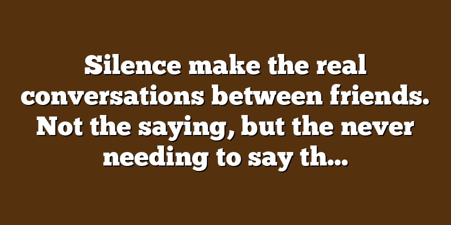 Silence make the real conversations between friends. Not the saying, but the never needing to say th...