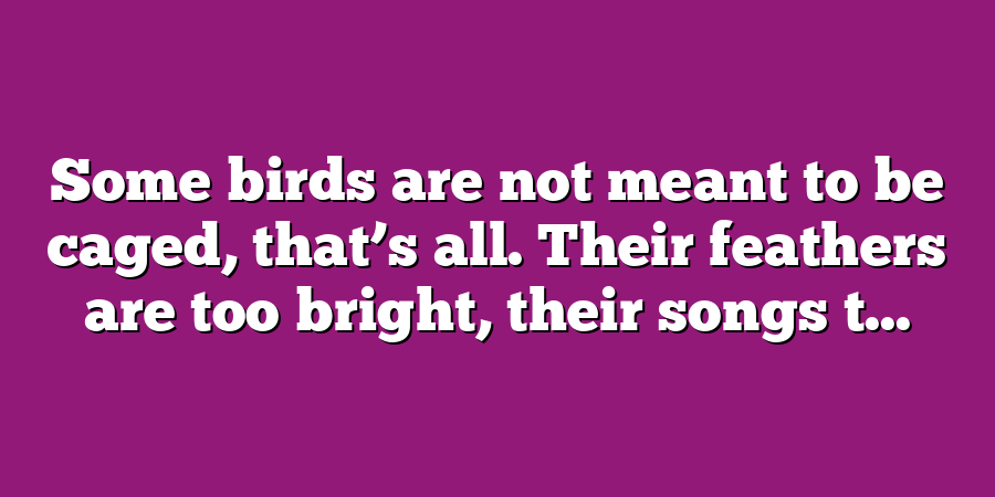 Some birds are not meant to be caged, that’s all. Their feathers are too bright, their songs t...