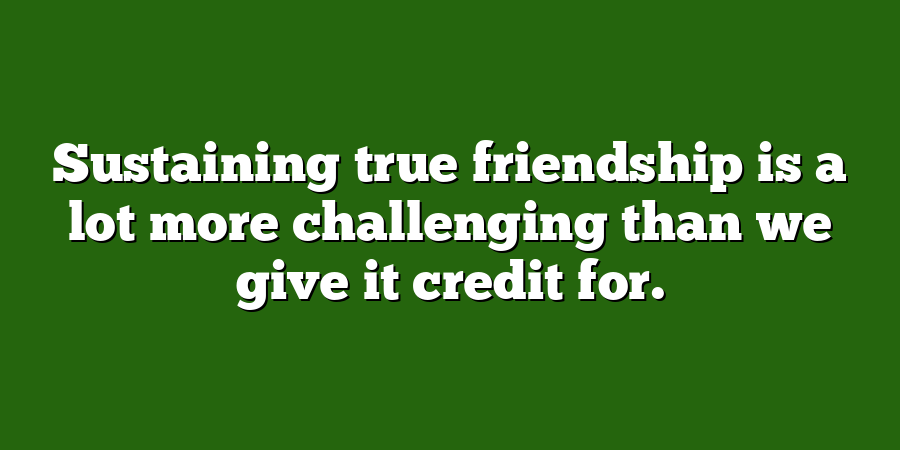 Sustaining true friendship is a lot more challenging than we give it credit for.