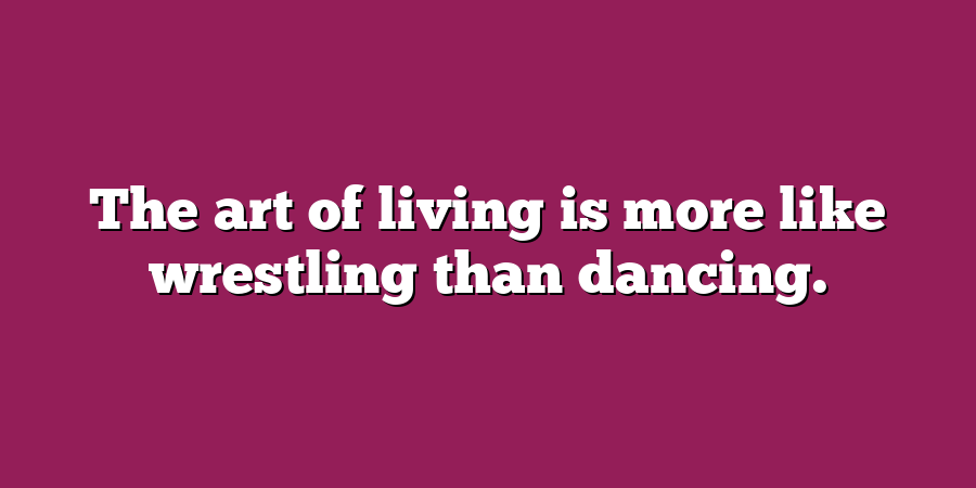 The art of living is more like wrestling than dancing.