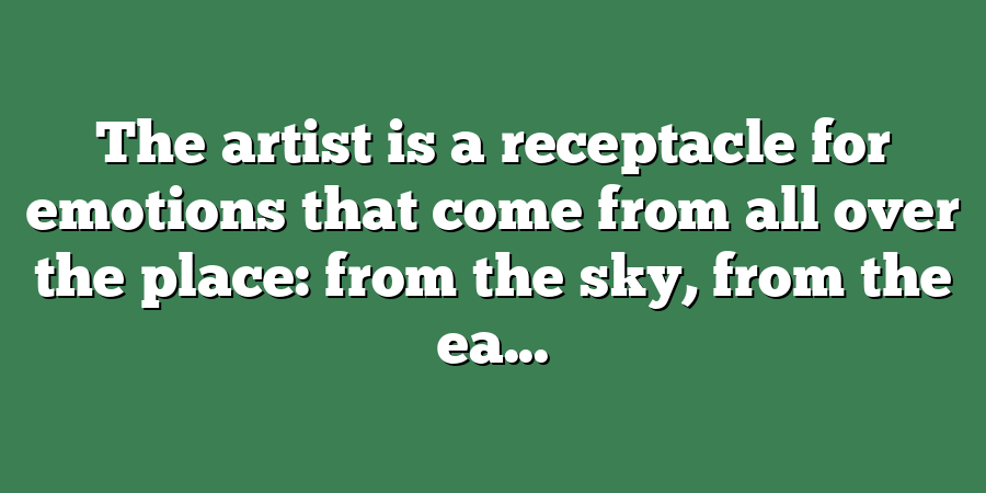 The artist is a receptacle for emotions that come from all over the place: from the sky, from the ea...