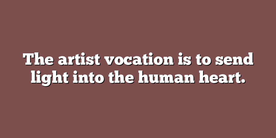 The artist vocation is to send light into the human heart.