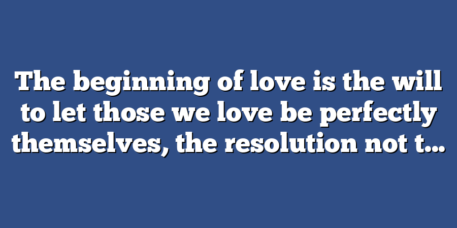 The beginning of love is the will to let those we love be perfectly themselves, the resolution not t...