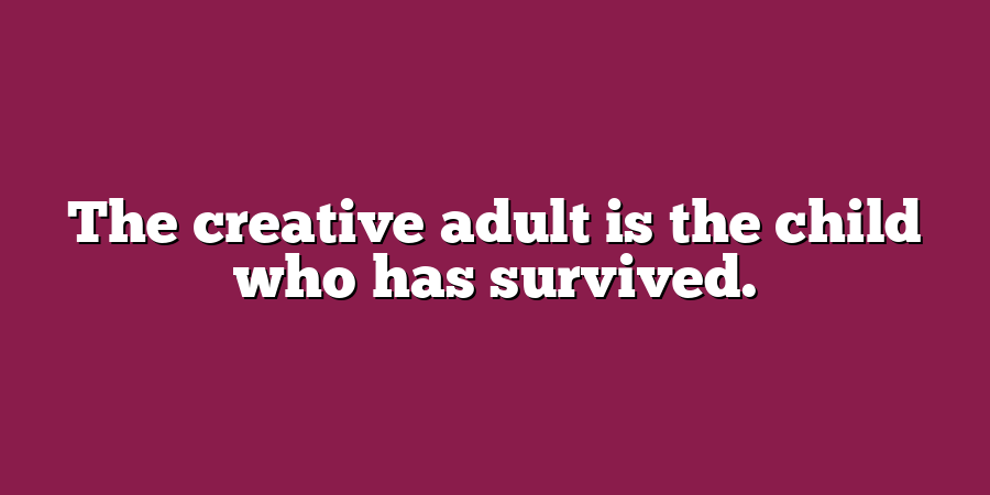 The creative adult is the child who has survived.