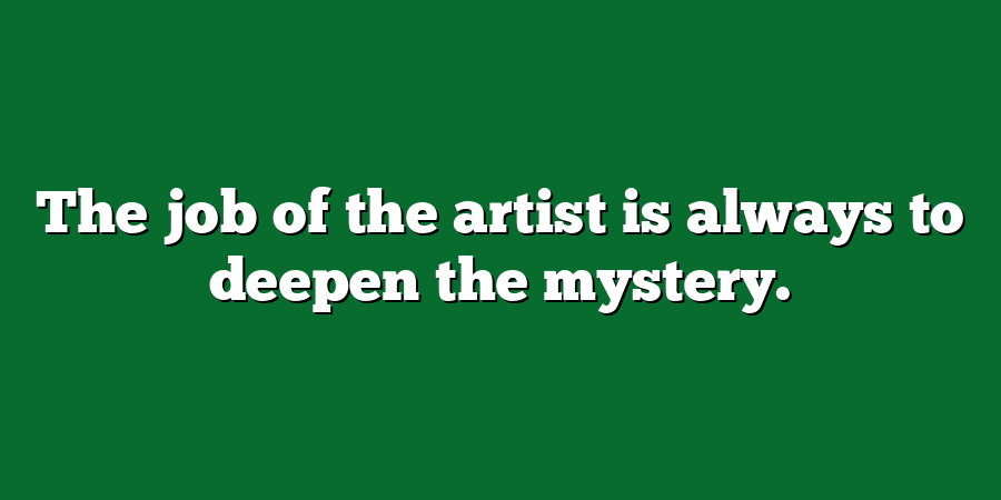 The job of the artist is always to deepen the mystery.