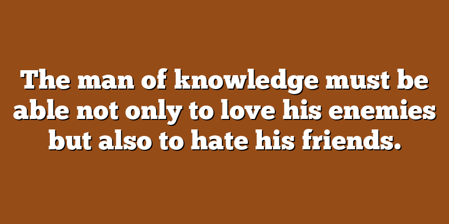 The man of knowledge must be able not only to love his enemies but also to hate his friends.