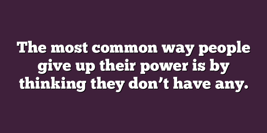 The most common way people give up their power is by thinking they don’t have any.