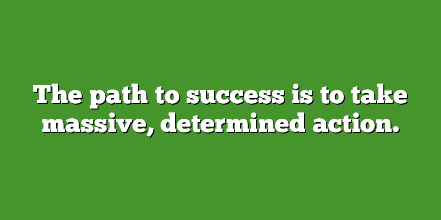 The path to success is to take massive, determined action.