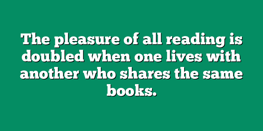 The pleasure of all reading is doubled when one lives with another who shares the same books.