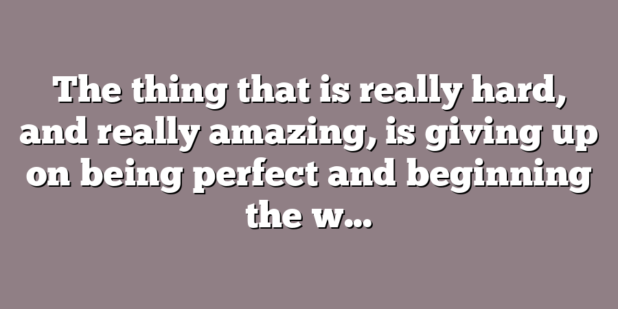 The thing that is really hard, and really amazing, is giving up on being perfect and beginning the w...