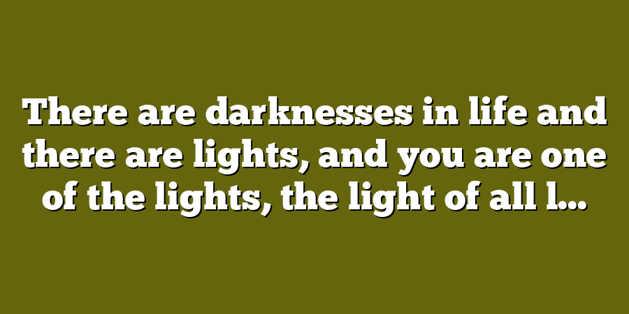 There are darknesses in life and there are lights, and you are one of the lights, the light of all l...