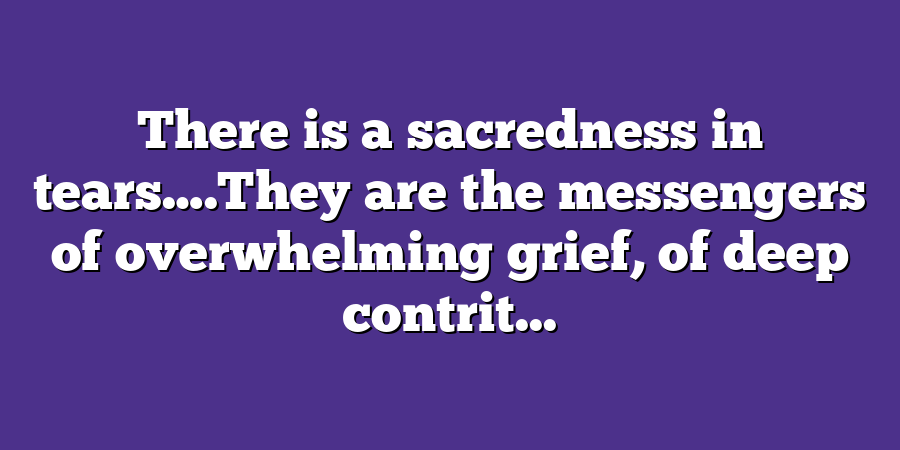 There is a sacredness in tears….They are the messengers of overwhelming grief, of deep contrit...