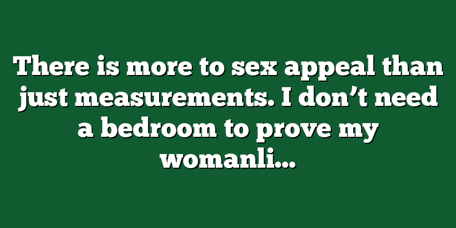 There is more to sex appeal than just measurements. I don’t need a bedroom to prove my womanli...