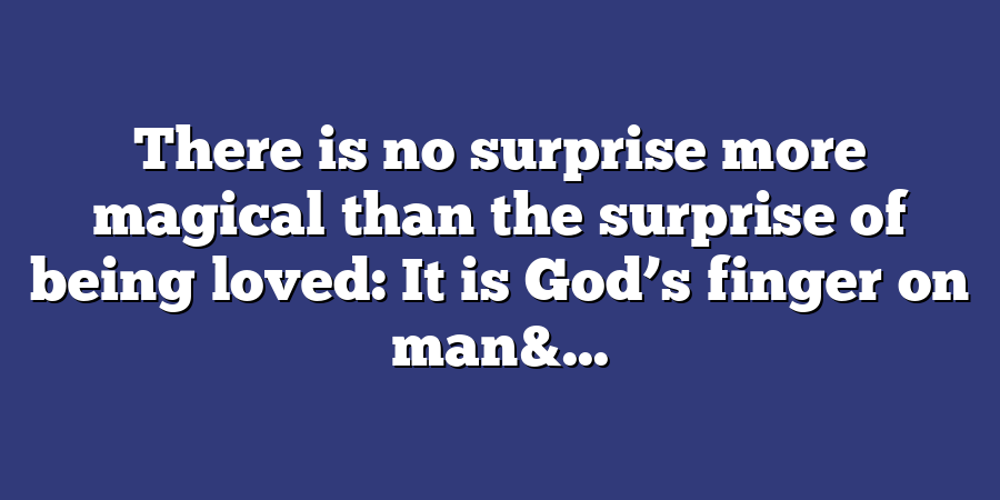 There is no surprise more magical than the surprise of being loved: It is God’s finger on man&...