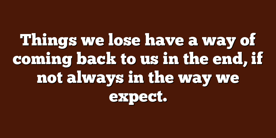 Things we lose have a way of coming back to us in the end, if not always in the way we expect.