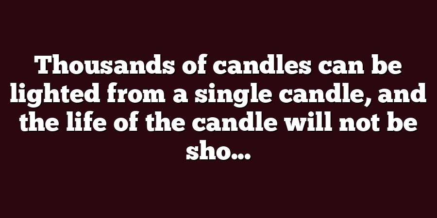 Thousands of candles can be lighted from a single candle, and the life of the candle will not be sho...