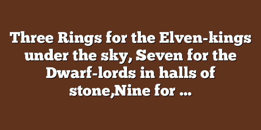 Three Rings for the Elven-kings under the sky, Seven for the Dwarf-lords in halls of stone,Nine for ...