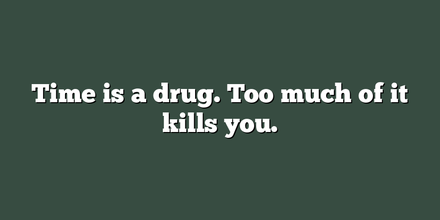 Time is a drug. Too much of it kills you.